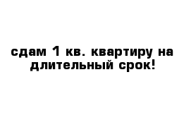 сдам 1 кв. квартиру на длительный срок! 